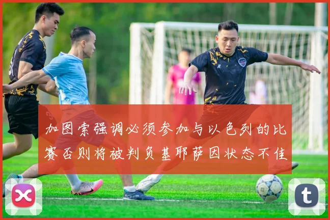 加图索强调必须参加与以色列的比赛否则将被判负基耶萨因状态不佳缺阵