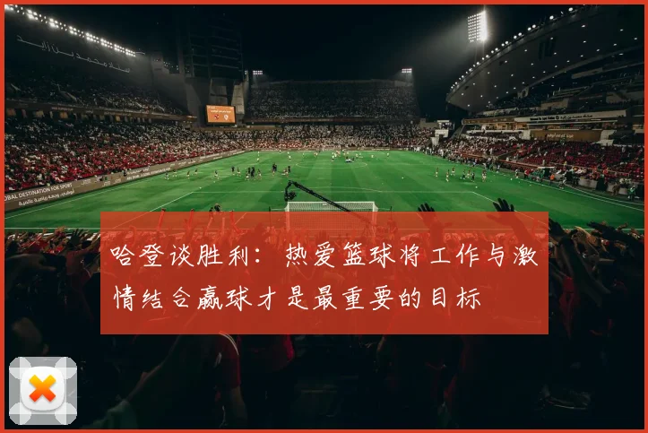 哈登谈胜利：热爱篮球将工作与激情结合赢球才是最重要的目标