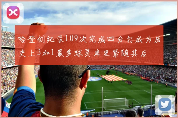 哈登创纪录109次完成四分打成为历史上3加1最多球员库里紧随其后