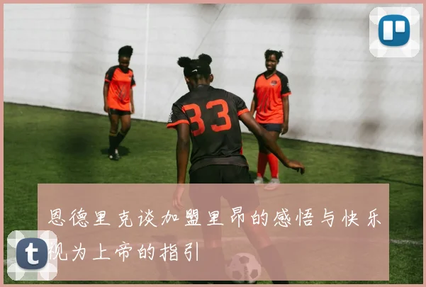 恩德里克谈加盟里昂的感悟与快乐视为上帝的指引