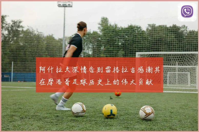阿什拉夫深情告别雷格拉吉感谢其在摩洛哥足球历史上的伟大贡献