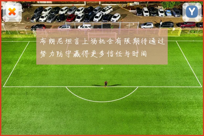 布朗尼坦言上场机会有限期待通过努力防守赢得更多信任与时间