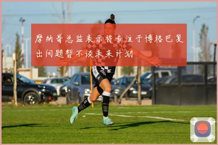 摩纳哥总监表示将专注于博格巴复出问题暂不谈未来计划