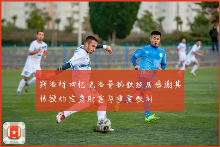 斯洛特回忆克洛普执教经历感谢其传授的宝贵财富与重要教训