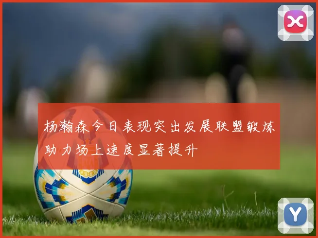 杨瀚森今日表现突出发展联盟锻炼助力场上速度显著提升