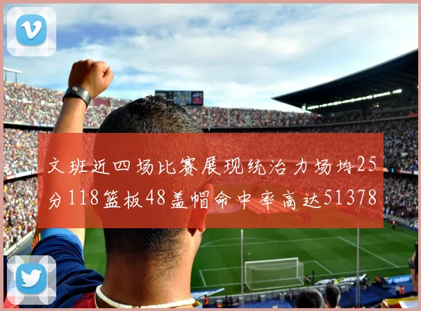 文班近四场比赛展现统治力场均25分118篮板48盖帽命中率高达513782