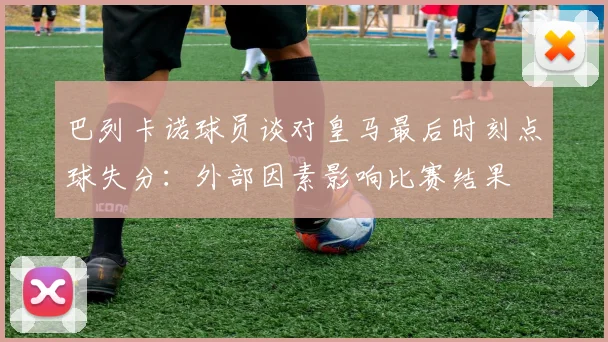 巴列卡诺球员谈对皇马最后时刻点球失分：外部因素影响比赛结果