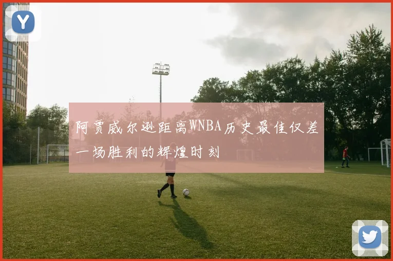 阿贾威尔逊距离WNBA历史最佳仅差一场胜利的辉煌时刻