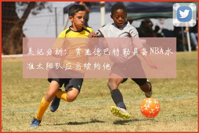 美记分析：贾里德巴特勒具备NBA水准太阳队应当续约他
