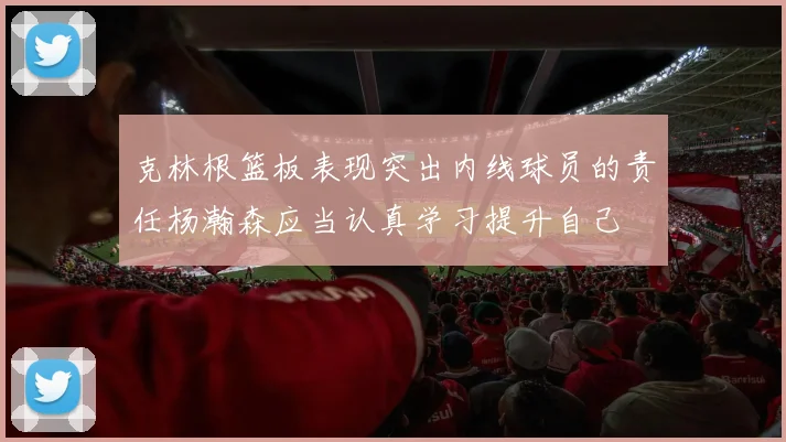 克林根篮板表现突出内线球员的责任杨瀚森应当认真学习提升自己