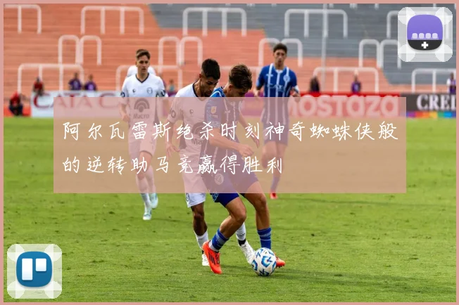 阿尔瓦雷斯绝杀时刻神奇蜘蛛侠般的逆转助马竞赢得胜利