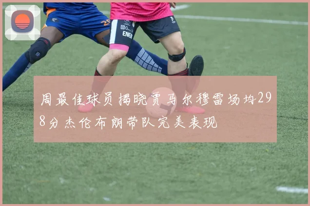 周最佳球员揭晓贾马尔穆雷场均298分杰伦布朗带队完美表现
