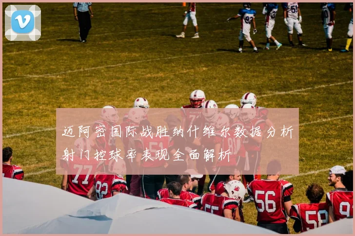 迈阿密国际战胜纳什维尔数据分析射门控球率表现全面解析