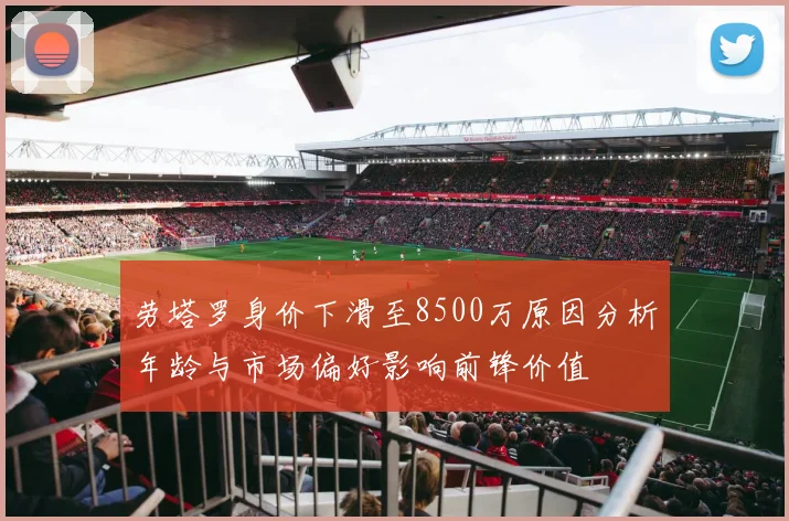 劳塔罗身价下滑至8500万原因分析年龄与市场偏好影响前锋价值