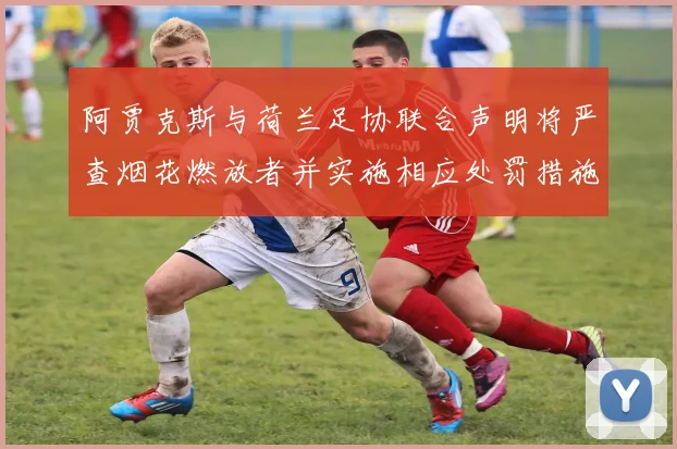 阿贾克斯与荷兰足协联合声明将严查烟花燃放者并实施相应处罚措施