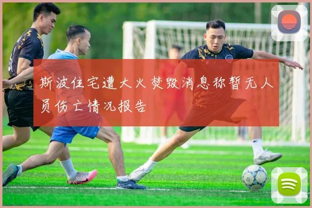 斯波住宅遭大火焚毁消息称暂无人员伤亡情况报告