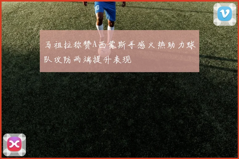 马祖拉称赞A西蒙斯手感火热助力球队攻防两端提升表现