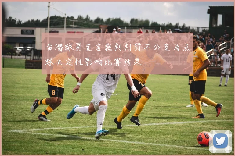 黄潜球员直言裁判判罚不公皇马点球决定性影响比赛结果