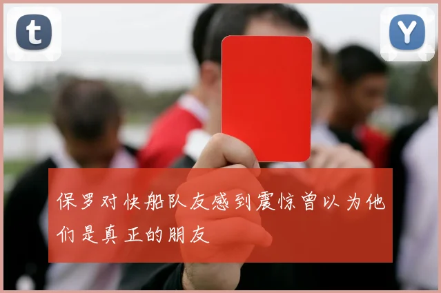 保罗对快船队友感到震惊曾以为他们是真正的朋友