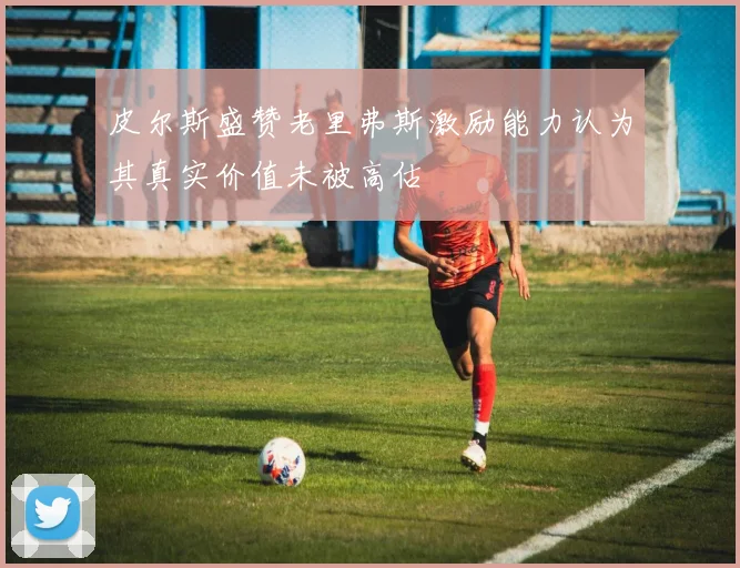 皮尔斯盛赞老里弗斯激励能力认为其真实价值未被高估