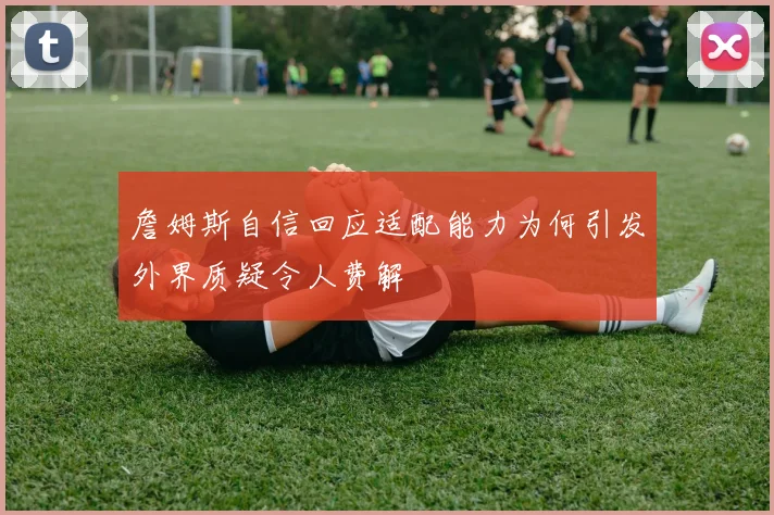 詹姆斯自信回应适配能力为何引发外界质疑令人费解