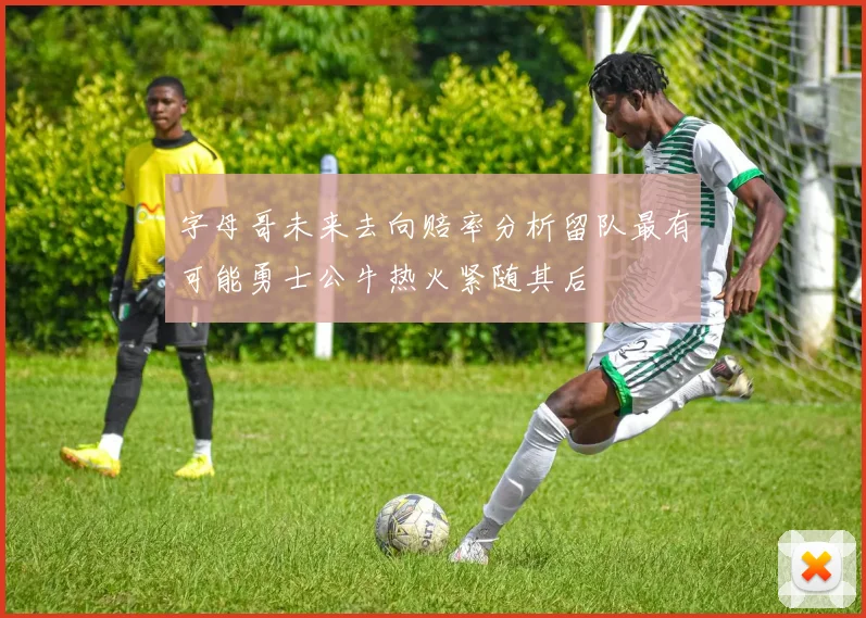 字母哥未来去向赔率分析留队最有可能勇士公牛热火紧随其后