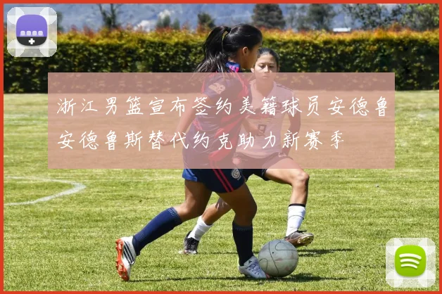 浙江男篮宣布签约美籍球员安德鲁安德鲁斯替代约克助力新赛季